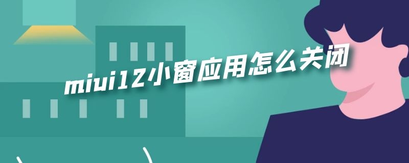 miui12小窗应用怎么关闭（miui12小窗能取消吗）