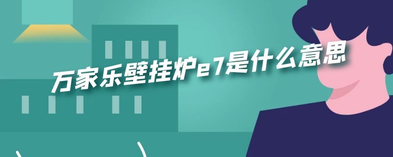 万家乐壁挂炉e7是什么意思（万家乐壁挂锅炉e7是什么意思）