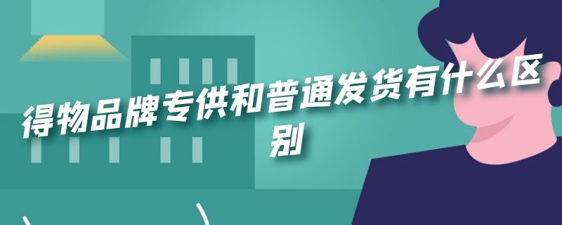 得物品牌专供和普通发货有什么区别（得物品牌专供和普通发货的区别）