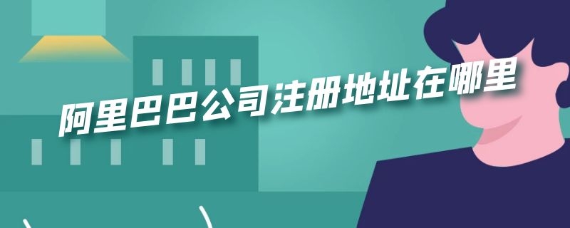 阿里巴巴公司注册地址在哪里 阿里巴巴公司注册地址在哪里查