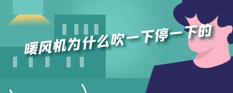 暖风机为什么吹一下停一下的（暖风机为什么吹着吹着就停了）