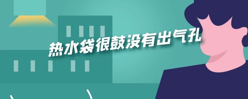 热水袋很鼓没有出气孔（热水袋很鼓没有出气孔正常吗）