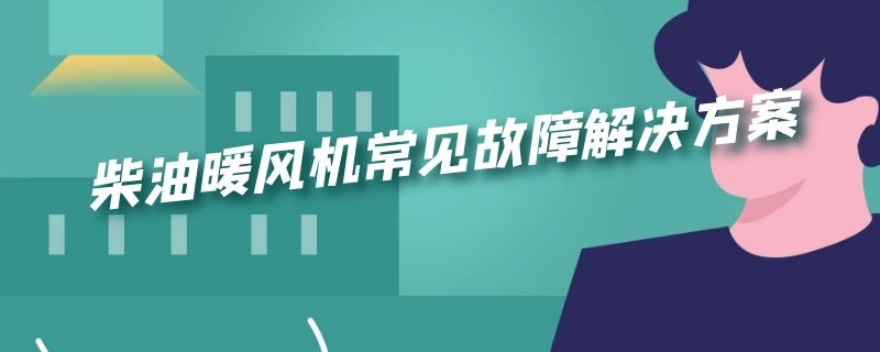 柴油暖风机常见故障解决方案 柴油暖风机常见故障解决方案有哪些