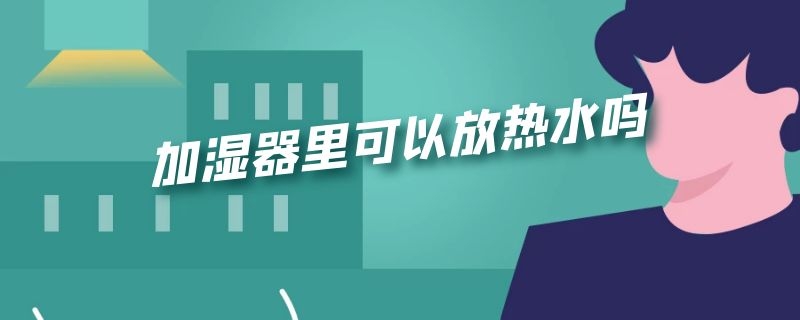 加湿器里可以放热水吗（加湿器里面能放热水吗）