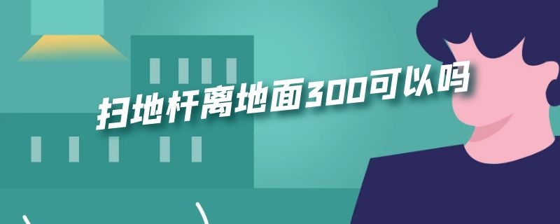 扫地杆离地面300可以吗（扫地杆离地多高）