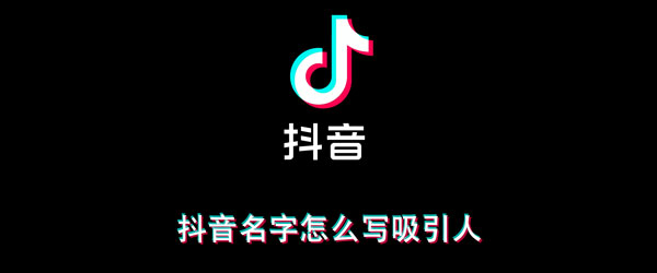 抖音名字怎么写吸引人（男性抖音名字怎么写吸引人）