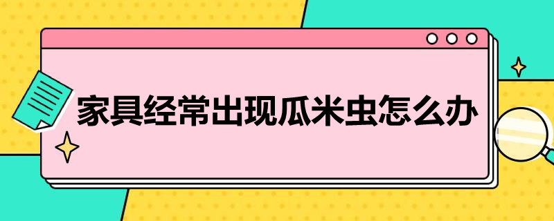 家具经常出现瓜米虫怎么办 家里怎么会有西瓜虫怎么办