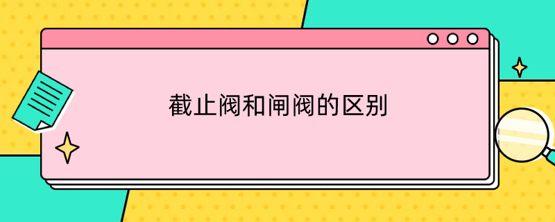 截止阀和闸阀的区别（截止阀和闸阀的区别及各自用途）