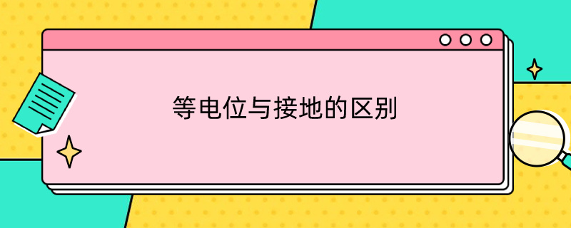 等电位与接地的区别（等电位与接地的区别与联系）