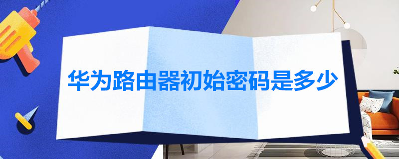 华为路由器初始密码是多少（华为路由器初始密码是多少192.168.101.1）