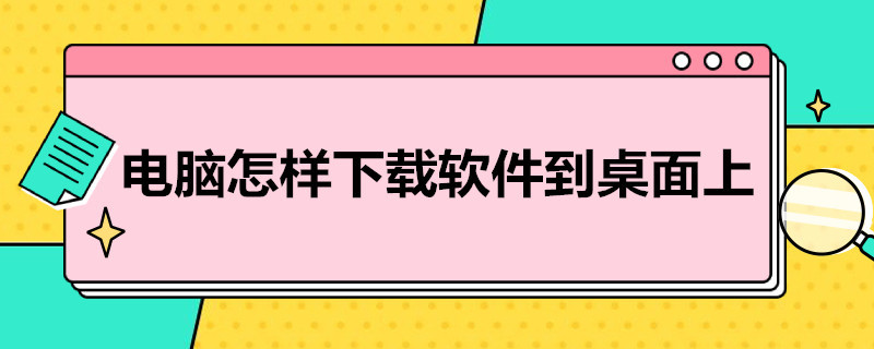 电脑怎样下载软件到桌面 电脑怎样下载软件到桌面上