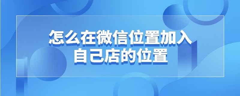 怎么在微信位置加入自己店的位置（怎么在微信位置加入自己店的位置信息）