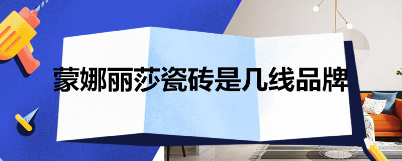 蒙娜丽莎瓷砖是几线品牌（蒙娜丽莎瓷砖是几线品牌与冠珠对比）