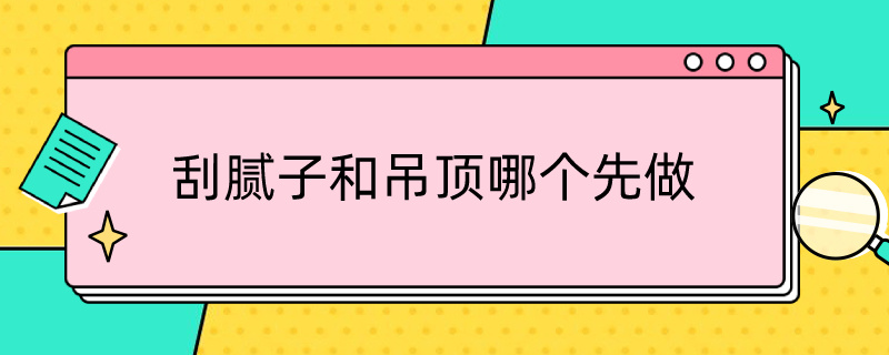 刮腻子和吊顶哪个先做（刮腻子先还是做吊顶先）