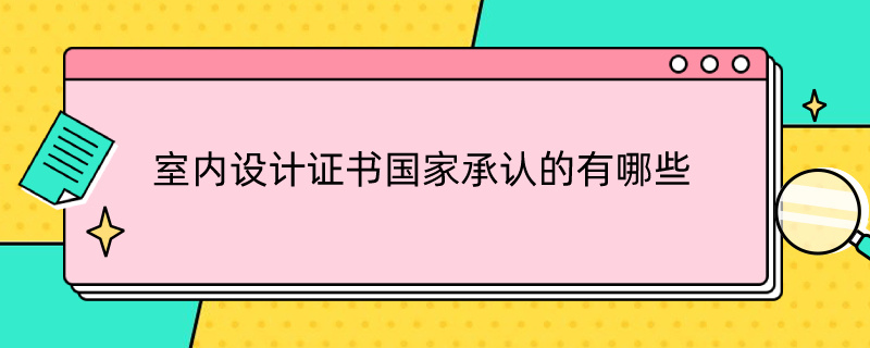 室内设计证书国家承认的有哪些（室内设计师证国家认可吗）