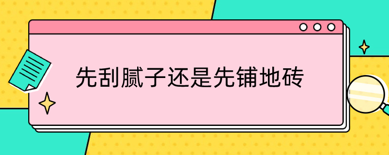 先刮腻子还是先铺地砖 先刮腻子还是先铺地板砖