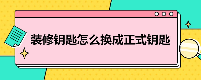 装修钥匙怎么换成正式钥匙 装修钥匙怎么换成正式钥匙怎么用