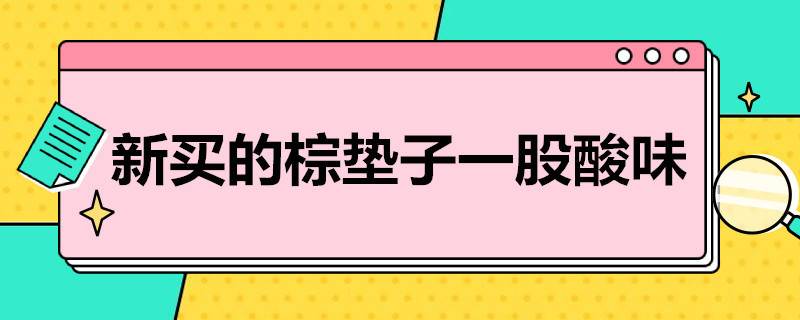 新买的棕垫子一股酸味（新买的棕垫子一股酸味怎么办）