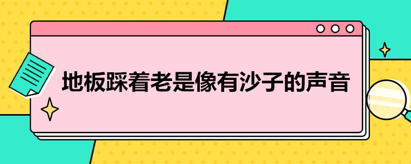 地板踩着老是像有沙子的声音（地板踩着老是像有沙子的声音怎么办）