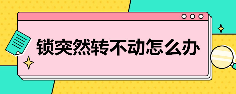 锁突然转不动怎么办 锁转动开不了怎么办