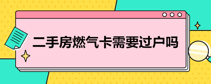 二手房燃气卡需要过户吗（二手房燃气卡需要过户吗怎么办）