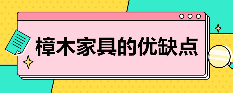 樟木家具的优缺点（樟木家具的优缺点和不足）