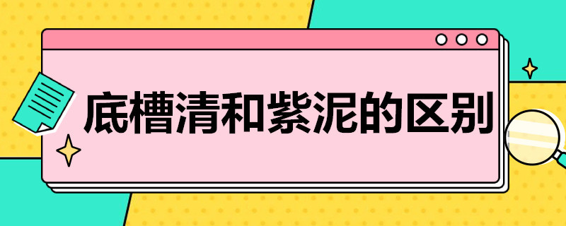 底槽清和紫泥的区别（底槽清与紫泥区别）