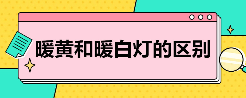 暖黄和暖白灯的区别（暖黄和暖白灯的区别在哪）