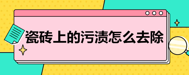 瓷砖上的污渍怎么去除（蹲坑瓷砖上的污渍怎么去除）