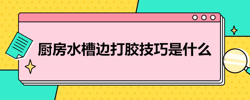 厨房水槽边打胶技巧是什么（厨房水槽边打什么胶好）