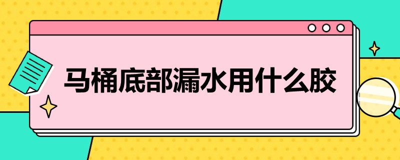 马桶底部漏水用什么胶（马桶底部漏水用什么胶密封）