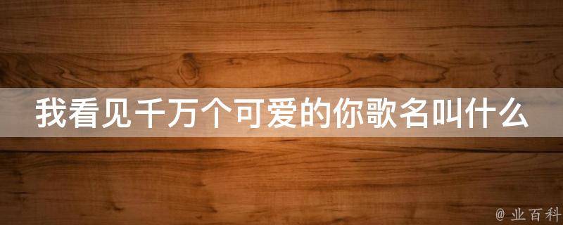 我看见千万个可爱的你歌名叫什么（我看见千万个可爱的你歌名叫什么歌）