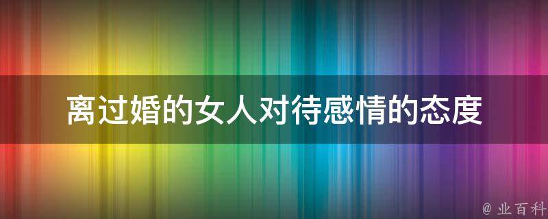 离过婚的女人对待感情的态度 打动离婚女人的30句话