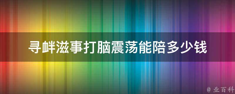 寻衅滋事打脑震荡能陪多少钱 寻衅滋事打脑震荡能陪多少钱一次