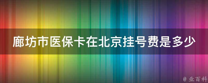 廊坊市医保卡在北京挂号费是多少（廊坊市医保卡在北京挂号费是多少钱）