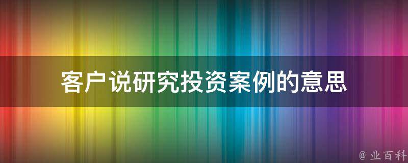 客户说研究投资案例的意思（客户说研究投资案例的意思是）