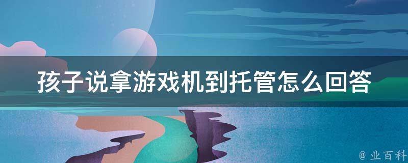 孩子说拿游戏机到托管怎么回答（孩子说拿游戏机到托管怎么回答老师）