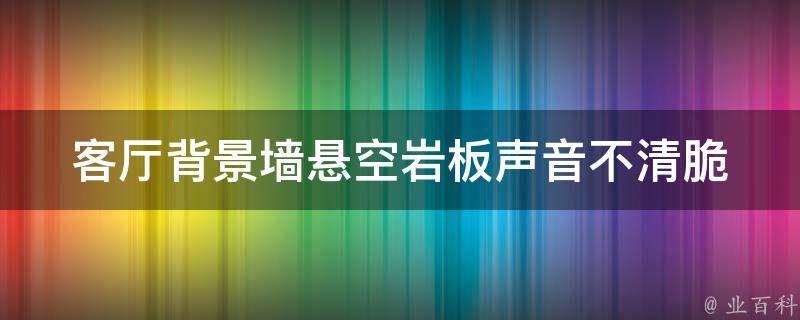 客厅背景墙悬空岩板声音不清脆（客厅背景墙悬空岩板声音不清脆怎么办）