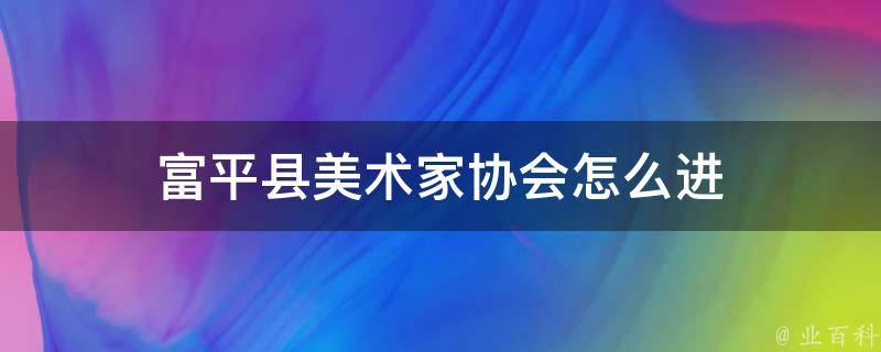 富平县美术家协会怎么进（陕西省美术家协会怎么加入）