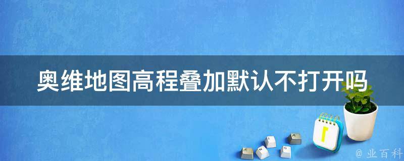 奥维地图高程叠加默认不打开吗 奥维地图高程叠加默认不打开吗怎么设置