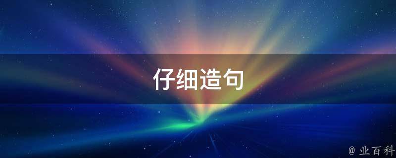 仔细造句 仔细造句三年级