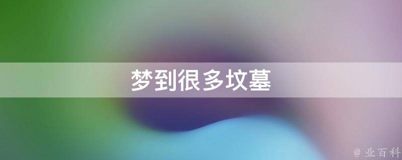 梦到很多坟墓（梦到很多坟墓预示着什么）