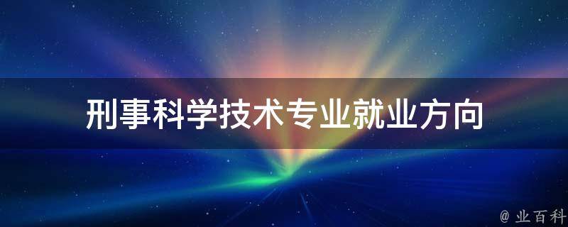 刑事科学技术专业就业方向（刑事科学技术专业就业方向是刑警吗）