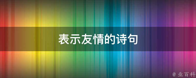 表示友情的诗句（表示友情的诗句六年级）