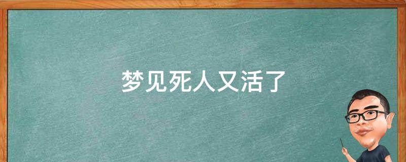 梦见死人又活了 梦见死人又活了还说话