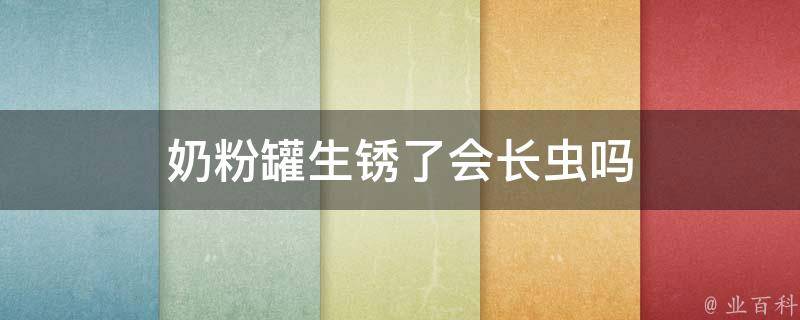 奶粉罐生锈了会长虫吗 奶粉罐生锈了会长虫吗图片