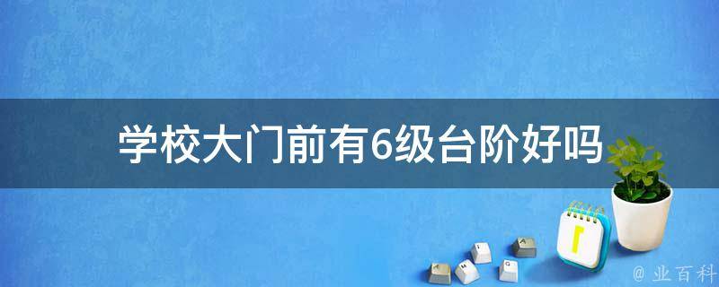 学校大门前有6级台阶好吗 学校大门前有6级台阶好吗为什么