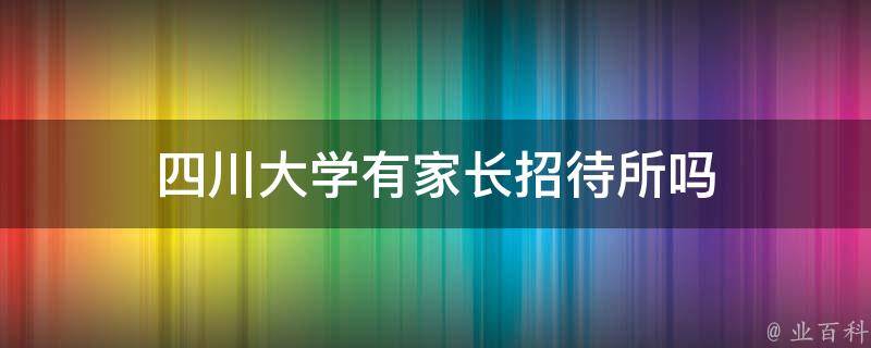 四川大学有家长招待所吗（四川大学有家长招待所吗）