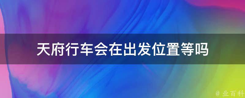 天府行车会在出发位置等吗 天府行快车