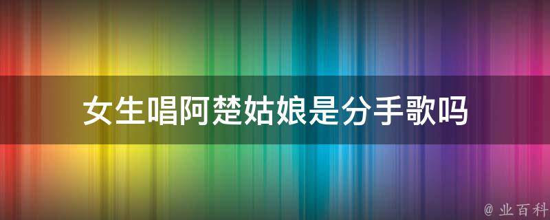 女生唱阿楚姑娘是分手歌吗 女生唱阿楚姑娘是分手歌吗是什么歌